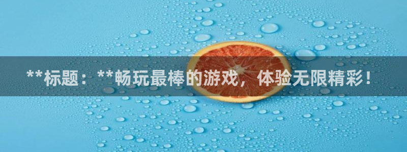 蓝狮在线注册平台怎么注册：**标题：**畅玩最棒的游戏，体验无限精彩！