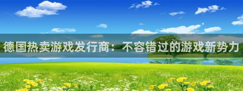 蓝狮在线的奇趣腾讯是真的吗还是假的：德国热卖游戏发行商：不容错过的游戏新势力