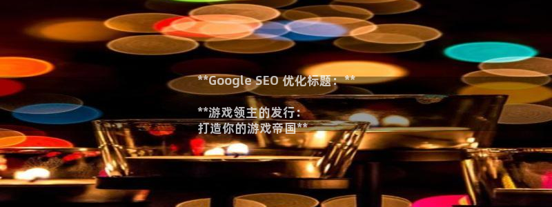 蓝狮在线注册平台登录入口：**Google SEO 优化标题：**

**游戏领主的发行：
打造你的游戏帝国**