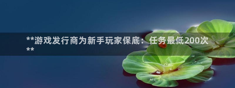 蓝狮子签约作家：**游戏发行商为新手玩家保底：任务最低200次
**