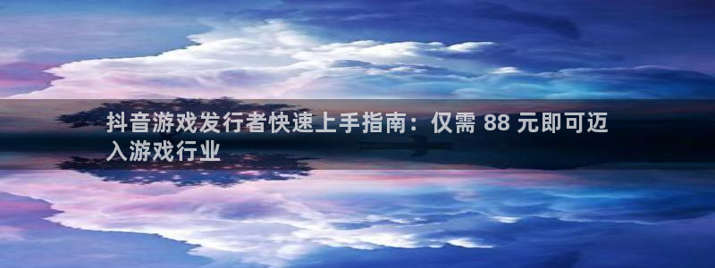 陕西蓝狮子文化创意骗局：抖音游戏发行者快速上手指南：仅需 88 元即可迈
入游戏行业