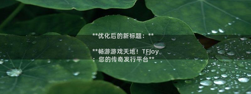 蓝狮在线注册方法视频下载：**优化后的新标题：**

**畅游游戏天地！TFJoy
：您的传奇发行平台**
