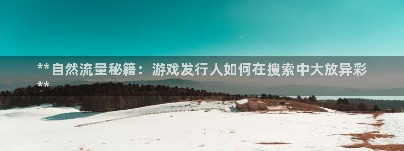蓝狮平台登录入口官网：**自然流量秘籍：游戏发行人如何在搜索中大放异彩
**