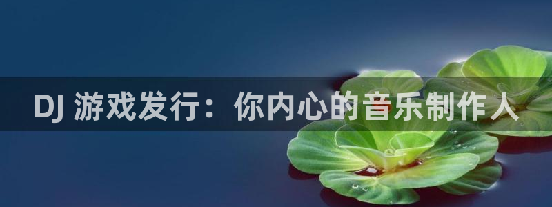 蓝狮在线平台怎么样：DJ 游戏发行：你内心的音乐制作人